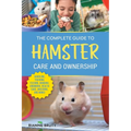 The Complete Guide to Hamster Care and Ownership: Covering Breeds, Enclosures, Handling, Training, Feeding, Bonding, Grooming, Health Care, Breeding, - Paperback