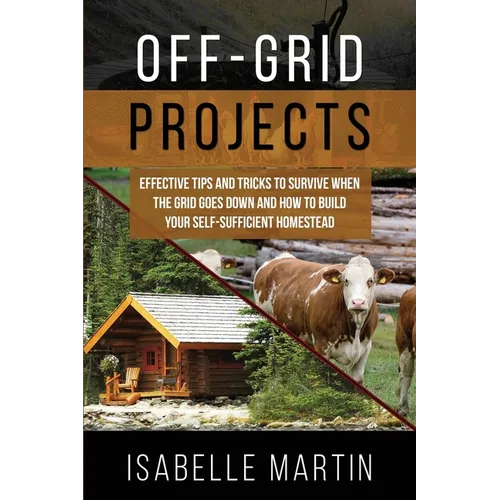 Off-Grid Projects: Effective Tips and Tricks to Survive When the Grid Goes Down and How to Build Your Self-Sufficient Homestead - Paperback