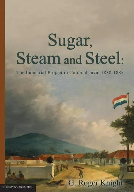 Sugar, Steam and Steel: The Industrial Project in Colonial Java, 1830-1885 - Paperback