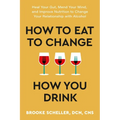 How to Eat to Change How You Drink: Heal Your Gut, Mend Your Mind, and Improve Nutrition to Change Your Relationship with Alcohol - Paperback