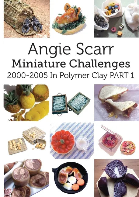 Angie Scarr Miniature Challenges: 2000-2005 In Polymer Clay Part 1 - Paperback