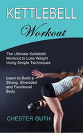 Kettlebell Workout: Learn to Build a Strong, Shredded and Functional Body (The Ultimate Kettlebell Workout to Lose Weight Using Simple Techniques) - Paperback