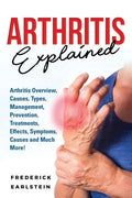 Arthritis Explained: Arthritis Overview, Causes, Types, Management, Prevention, Treatments, Effects, Symptoms, Causes and Much More! - Paperback