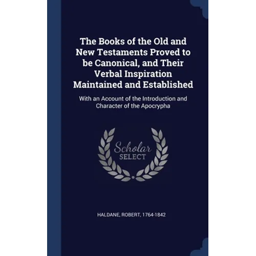The Books of the Old and New Testaments Proved to be Canonical, and Their Verbal Inspiration Maintained and Established: With an Account of the Introd - Hardcover
