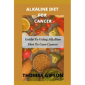 Alkaline Diet for Cancer: Guide to Using Alkaline Diet to Cure Cancer - Paperback