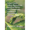Green Cities: Urban Agriculture, Rooftop Farms, and Community Gardens in Sustainable Infrastructure - Paperback