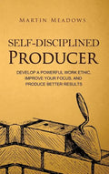 Self-Disciplined Producer: Develop a Powerful Work Ethic, Improve Your Focus, and Produce Better Results - Hardcover