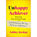 Unhappy Achiever: Rejecting the Good Girl Image and Reclaiming the Joy of Inner Fulfillment - Hardcover