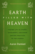 Earth Filled with Heaven: Finding Life in Liturgy, Sacraments, and Other Ancient Practices of the Church - Paperback