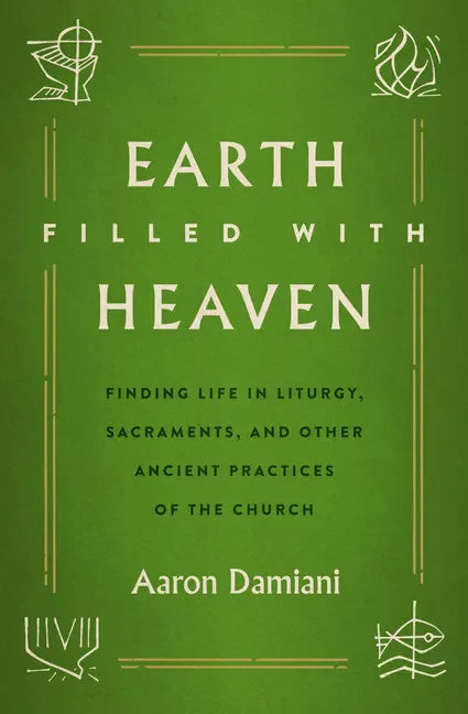 Earth Filled with Heaven: Finding Life in Liturgy, Sacraments, and Other Ancient Practices of the Church - Paperback