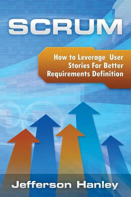 Scrum - User Stories: How to Leverage User Stories For Better Requirements Definition - Paperback