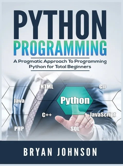 Python Programming: A Pragmatic Approach To Programming Python for Total Beginners - Hardcover