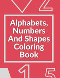 Alphabets, Numbers And Shapes Coloring Book: Coloring Books For Kids Ages 2-4 With Alphabets, Numbers And Shapes - 90 Pages - Paperback