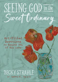Seeing God in the Sweet Ordinary: Art-Filled Devotions to Remind You of His Love - Hardcover