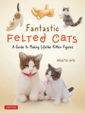 Fantastic Felted Cats: A Guide to Making Lifelike Kitten Figures (with Full-Size Templates) - Paperback