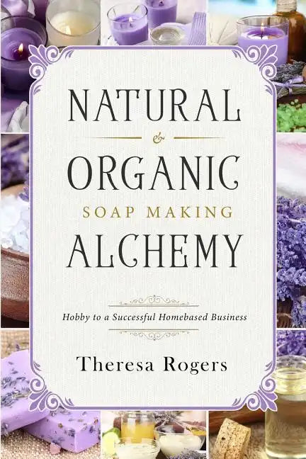 Natural & Organic Soap Making Alchemy: Hobby to a Successful Homebased Business - Paperback