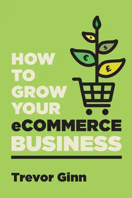 How to Grow your eCommerce Business: The Essential Guide to Building a Successful Multi-Channel Online Business with Google, Shopify, eBay, Amazon & F - Paperback