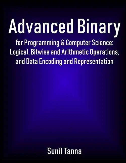 Advanced Binary for Programming & Computer Science: Logical, Bitwise and Arithmetic Operations, and Data Encoding and Representation - Paperback