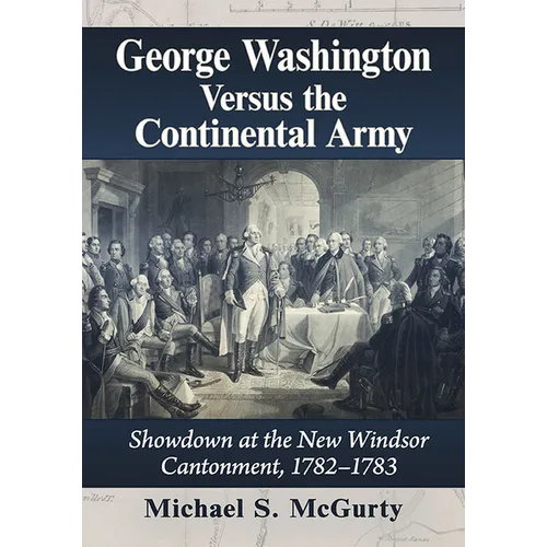 George Washington Versus the Continental Army: Showdown at the New Windsor Cantonment, 1782-1783 - Paperback