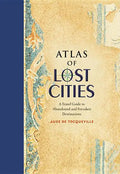 Atlas of Lost Cities: A Travel Guide to Abandoned and Forsaken Destinations - Hardcover