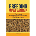 Breeding Mealworms: The Most Comprehensive Guide For Beginners - Paperback