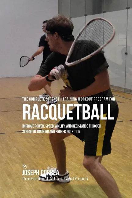 The Complete Strength Training Workout Program for Racquetball: Improve power, speed, agility, and resistance through strength training and proper nut - Paperback