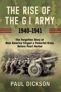 The Rise of the G.I. Army, 1940-1941: The Forgotten Story of How America Forged a Powerful Army Before Pearl Harbor - Hardcover