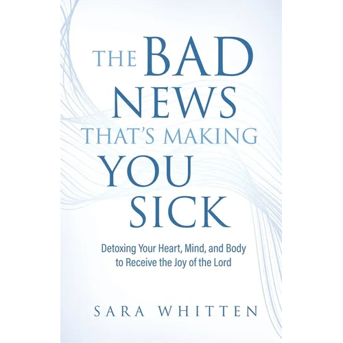 The Bad New That's Making You Sick: Detoxing Your Heart, Mind, and Body to Receive the Joy of the Lord: Detoxing Your Heart - Paperback