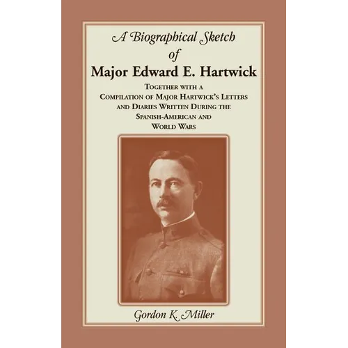 A Biographical Sketch of Major Edward E. Hartwick, Together with a Compilation of Major Hartwick's Letters and Diaries Written During the Spanish-Amer - Paperback
