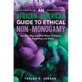 An African-American Guide To Ethical Non-Monogamy The How, Why and With Whom To Explore Your Expanding Love Styles - Paperback