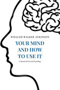 Your Mind and How to Use It: A Manual of Practical Psychology - Paperback