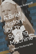 A Brief History Of The Sewing Machine: Without The Boring Bits - Paperback