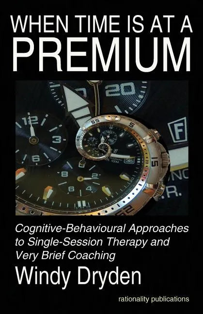 When Time Is at a Premium: Cognitive-Behavioural Approaches to Single-Session Therapy and Very Brief Coaching - Paperback