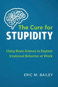 The Cure for Stupidity: Using Brain Science to Explain Irrational Behavior at Work - Paperback