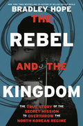 The Rebel and the Kingdom: The True Story of the Secret Mission to Overthrow the North Korean Regime - Hardcover
