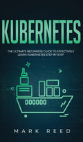 Kubernetes: The Ultimate Beginners Guide to Effectively Learn Kubernetes Step-By-Step - Hardcover