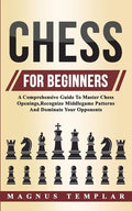 Chess For Beginners: A Comprehensive Guide To Master Chess Openings, Recognize Middlegame Patterns And Dominate Your Opponent - Paperback