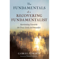 The Fundamentals of a Recovering Fundamentalist: Reorienting Towards the True, Good, and Beautiful - Paperback