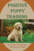 Positive Puppy Training: Train Your New Puppy And Raise It Right: Basic Dog Training - Paperback