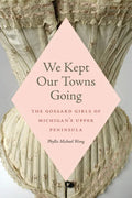 We Kept Our Towns Going: The Gossard Girls of Michigan's Upper Peninsula - Paperback