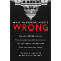 What Washington Gets Wrong: The Unelected Officials Who Actually Run the Government and Their Misconceptions about the American People - Hardcover
