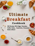 Ultimate Breakfast Cookbook: 500 Recipes With Eggs, Pancakes, Coffee Cakes, Casseroles, Cinnamon Rolls & More! - Paperback