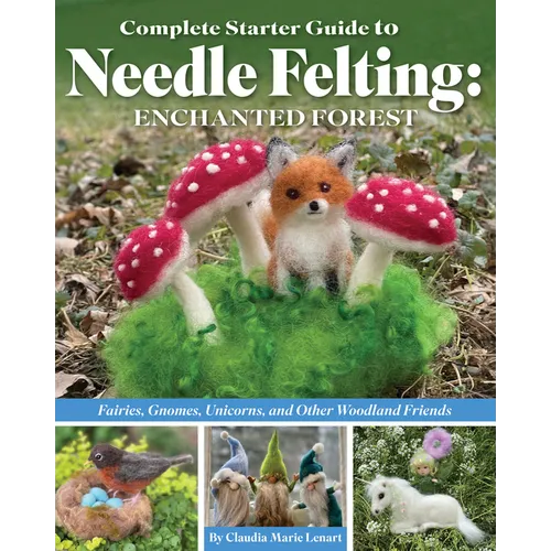 Complete Starter Guide to Needle Felting: Enchanted Forest: Fairies, Gnomes, Unicorns, and Other Woodland Friends - Paperback