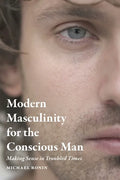 Modern Masculinity for the Conscious Man: Making Sense in Troubled Times - Paperback