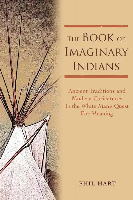 The Book of Imaginary Indians: Ancient Traditions and Modern Caricatures In the White Man's Quest For Meaning - Paperback