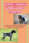 Raising German Wirehaired Pointer: Caring And Training, Nutrition, Health Tips, And More: How To Raise A German Wirehaired Pointer - Paperback