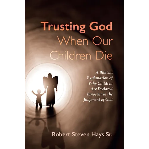 Trusting God When Our Children Die: A Biblical Explanation of Why Children Are Declared Innocent in the Judgment of God - Hardcover