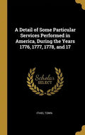 A Detail of Some Particular Services Performed in America, During the Years 1776, 1777, 1778, and 17 - Hardcover