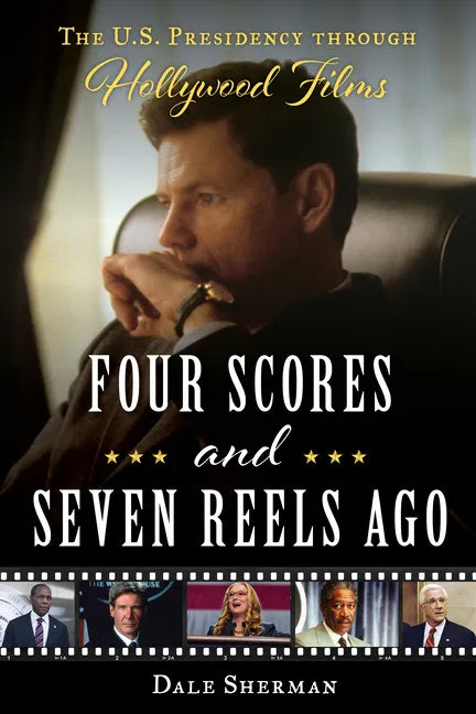 Four Scores and Seven Reels Ago: The U.S. Presidency Through Hollywood Films - Hardcover