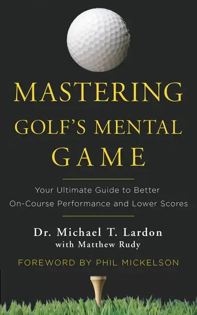 Mastering Golf's Mental Game: Your Ultimate Guide to Better On-Course Performance and Lower Scores - Hardcover